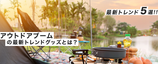 アウトドアブームで注目される多様なスタイルとグッズ～防災や環境問題にも注目した最新トレンドを紹介～