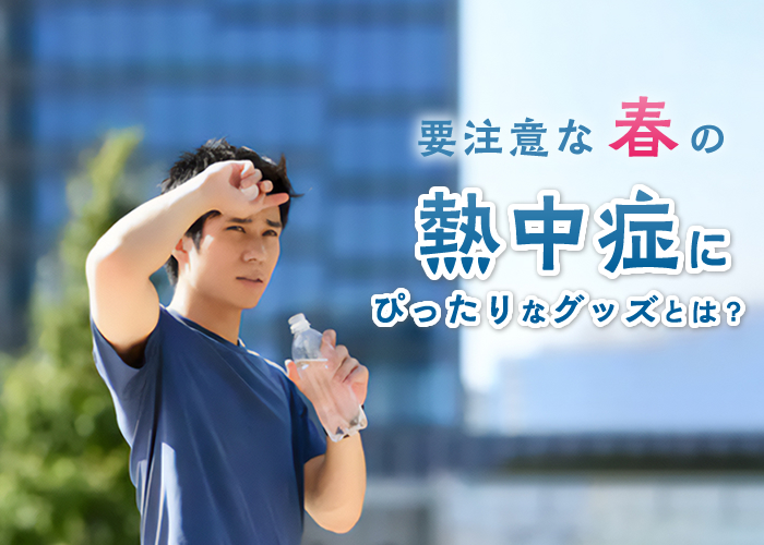 要注意な春の熱中症にぴったりなグッズとは?