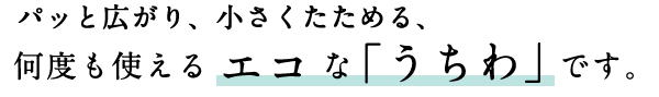 パッと広がり、小さくたためる 何度も使えるエコな「うちわ」です。