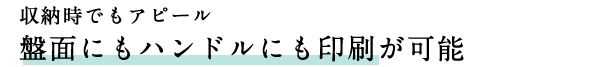 収納時でもアピール　盤面にもハンドルにも印刷が可能